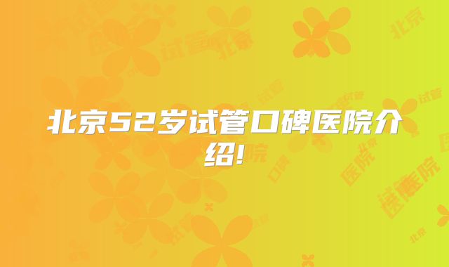 北京52岁试管口碑医院介绍!