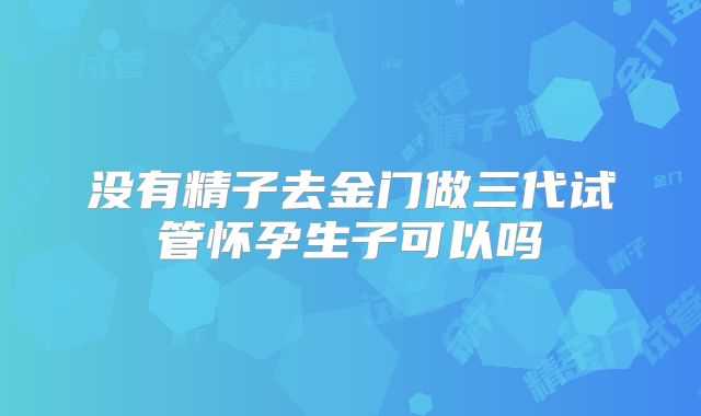 没有精子去金门做三代试管怀孕生子可以吗