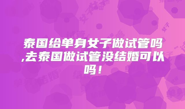 泰国给单身女子做试管吗,去泰国做试管没结婚可以吗！