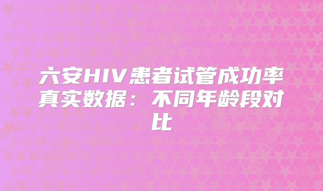 六安HIV患者试管成功率真实数据：不同年龄段对比