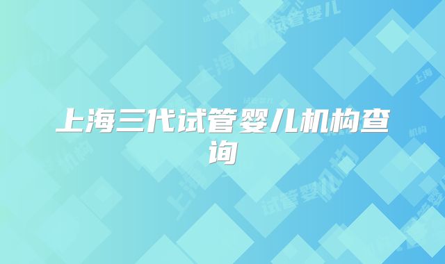 上海三代试管婴儿机构查询