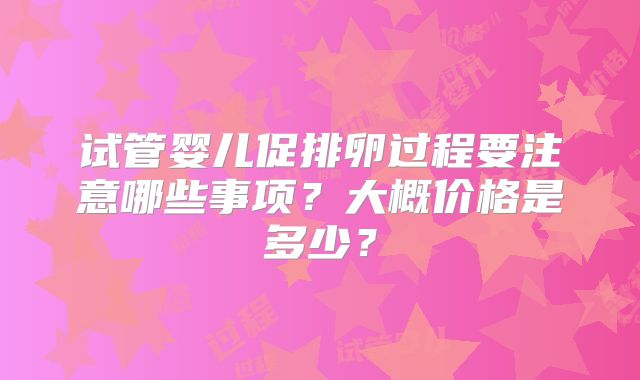 试管婴儿促排卵过程要注意哪些事项？大概价格是多少？