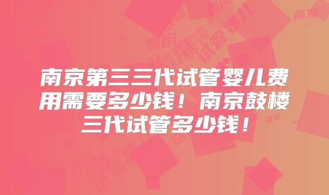 南京第三三代试管婴儿费用需要多少钱!南京鼓楼三代试管多少钱!