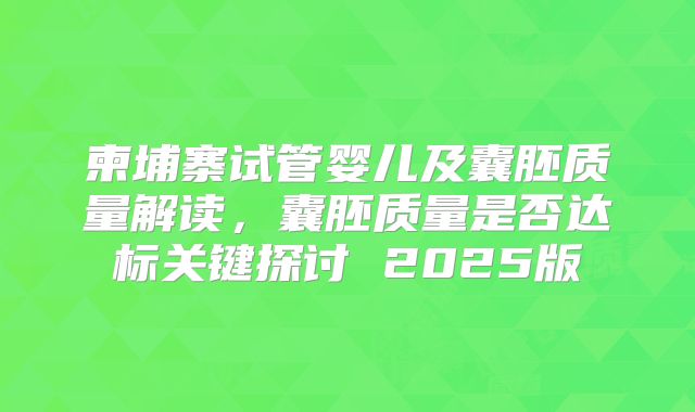 柬埔寨试管婴儿及囊胚质量解读，囊胚质量是否达标关键探讨 2025版
