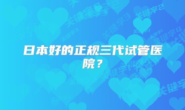日本好的正规三代试管医院?