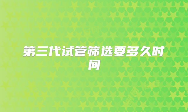 第三代试管筛选要多久时间