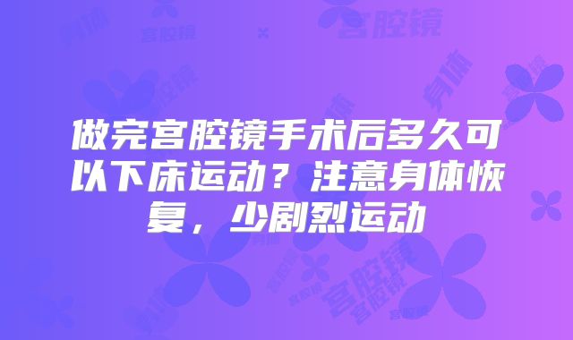 做完宫腔镜手术后多久可以下床运动?注意身体恢复,少剧烈运动