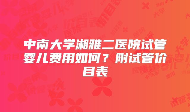 中南大学湘雅二医院试管婴儿费用如何？附试管价目表
