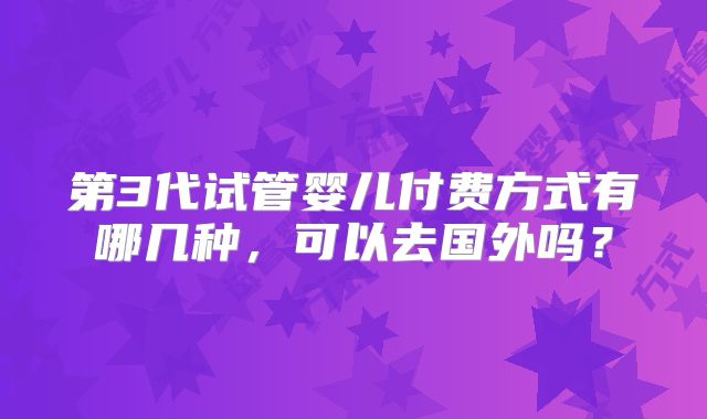第3代试管婴儿付费方式有哪几种，可以去国外吗？