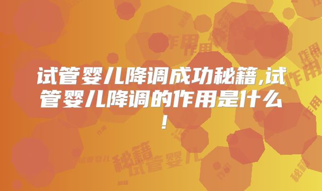 试管婴儿降调成功秘籍,试管婴儿降调的作用是什么!