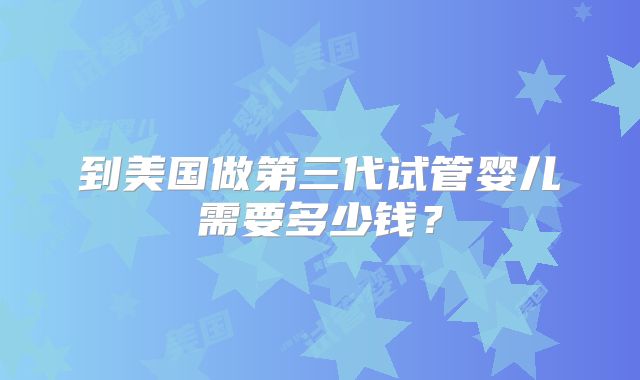 到美国做第三代试管婴儿需要多少钱?