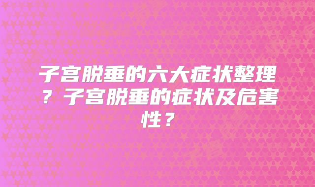 子宫脱垂的六大症状整理？子宫脱垂的症状及危害性？