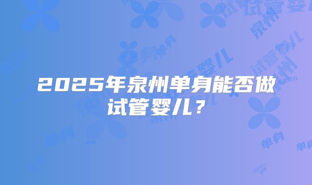 2025年泉州单身能否做试管婴儿?