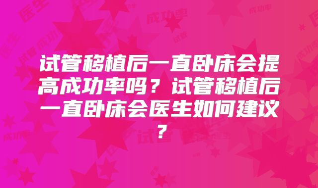 试管移植后一直卧床会提高成功率吗？试管移植后一直卧床会医生如何建议？