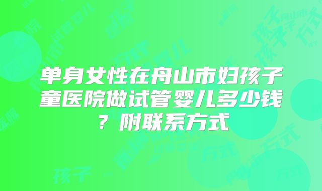 单身女性在舟山市妇孩子童医院做试管婴儿多少钱？附联系方式