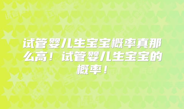 试管婴儿生宝宝概率真那么高！试管婴儿生宝宝的概率！