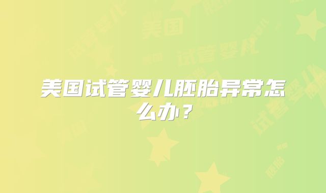 美国试管婴儿胚胎异常怎么办?
