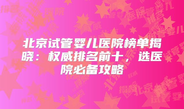 北京试管婴儿医院榜单揭晓：权威排名前十，选医院必备攻略