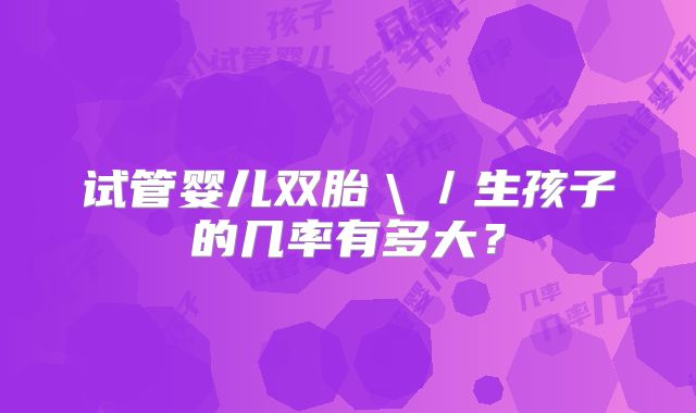 试管婴儿双胎＼／生孩子的几率有多大？