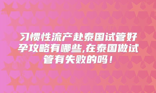 习惯性流产赴泰国试管好孕攻略有哪些,在泰国做试管有失败的吗!