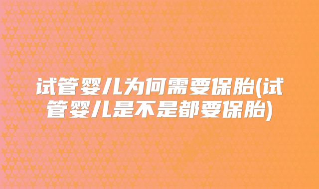试管婴儿为何需要保胎(试管婴儿是不是都要保胎)