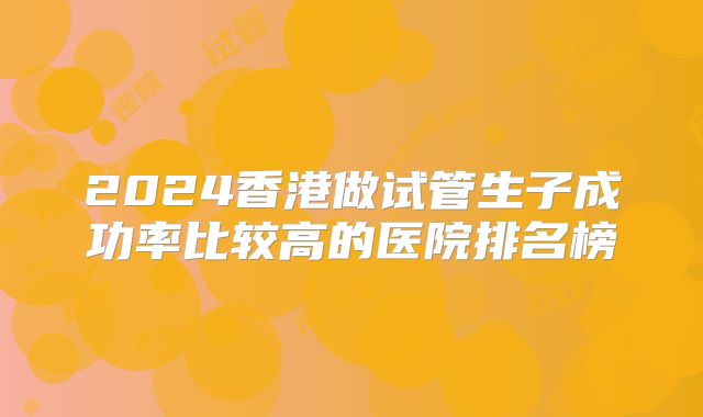 2024香港做试管生子成功率比较高的医院排名榜