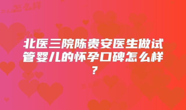 北医三院陈贵安医生做试管婴儿的怀孕口碑怎么样？