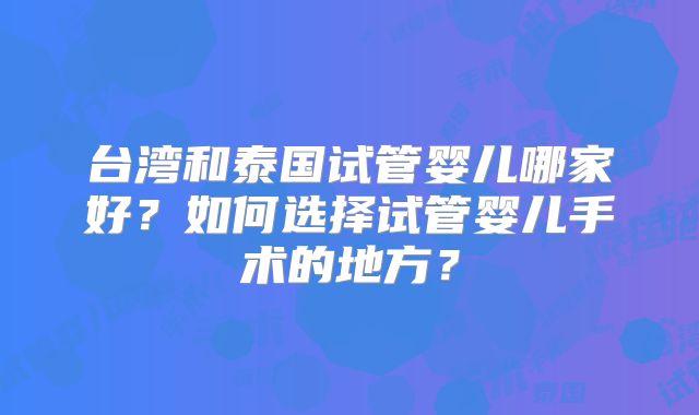 台湾和泰国试管婴儿哪家好？如何选择试管婴儿手术的地方？