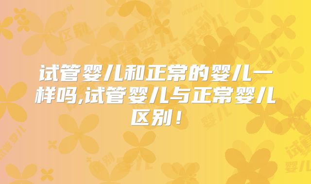 试管婴儿和正常的婴儿一样吗,试管婴儿与正常婴儿区别！