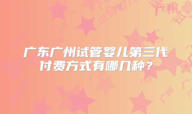 广东广州试管婴儿第三代付费方式有哪几种？