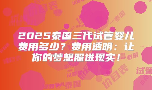 2025泰国三代试管婴儿费用多少？费用透明：让你的梦想照进现实！