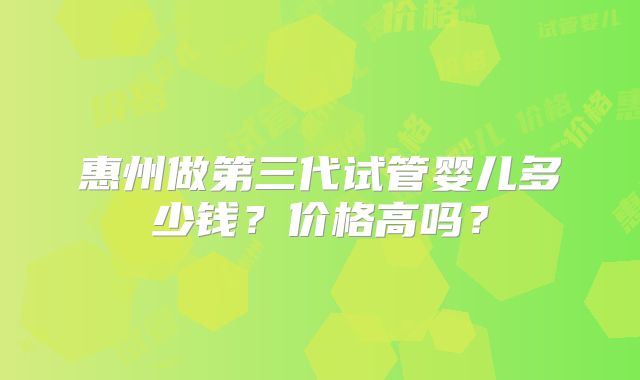 惠州做第三代试管婴儿多少钱？价格高吗？