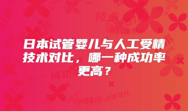 日本试管婴儿与人工受精技术对比，哪一种成功率更高？