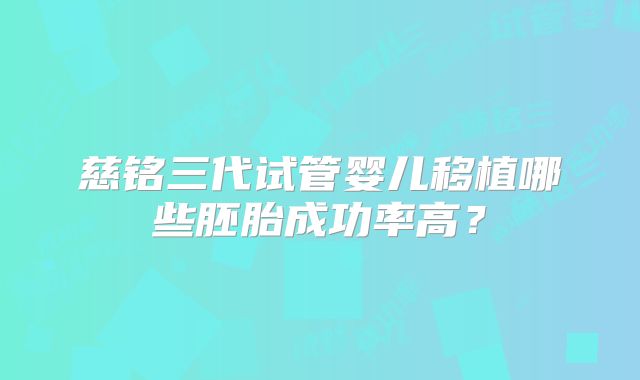 慈铭三代试管婴儿移植哪些胚胎成功率高？