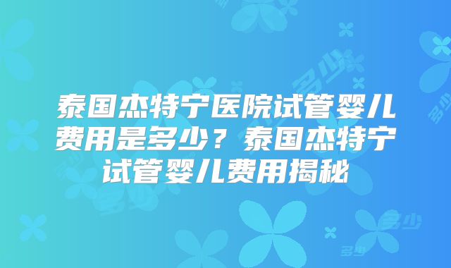 泰国杰特宁医院试管婴儿费用是多少？泰国杰特宁试管婴儿费用揭秘