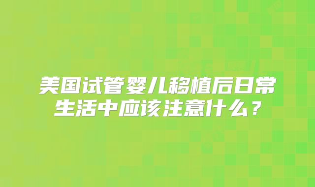 美国试管婴儿移植后日常生活中应该注意什么?