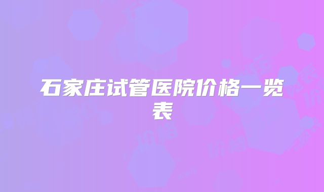 石家庄试管医院价格一览表