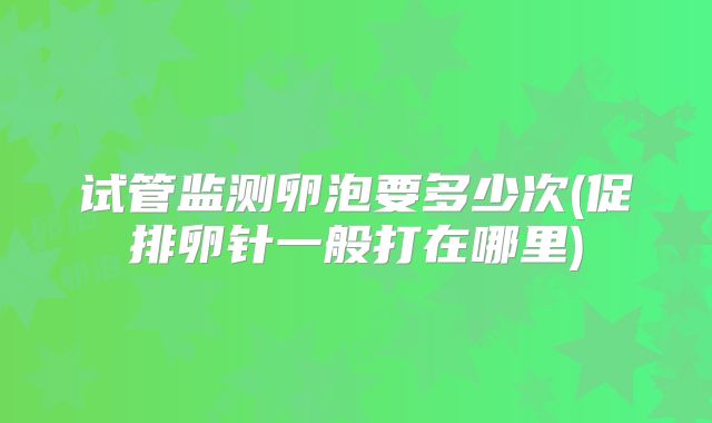 试管监测卵泡要多少次(促排卵针一般打在哪里)