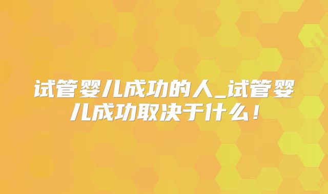 试管婴儿成功的人_试管婴儿成功取决于什么！
