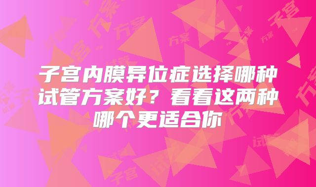 子宫内膜异位症选择哪种试管方案好?看看这两种哪个更适合你