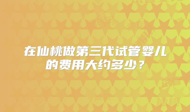 在仙桃做第三代试管婴儿的费用大约多少？