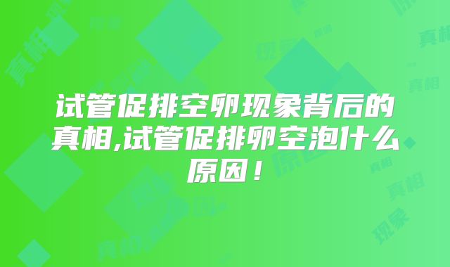 试管促排空卵现象背后的真相,试管促排卵空泡什么原因！