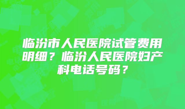 临汾市人民医院试管费用明细？临汾人民医院妇产科电话号码？