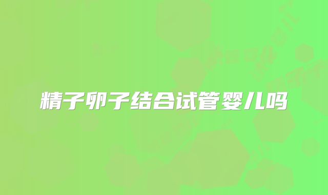 精子卵子结合试管婴儿吗