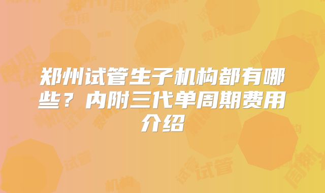 郑州试管生子机构都有哪些？内附三代单周期费用介绍