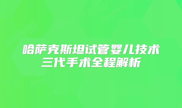 哈萨克斯坦试管婴儿技术三代手术全程解析