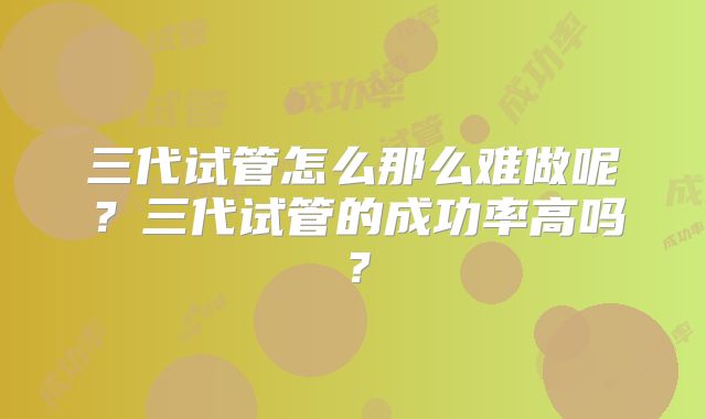 三代试管怎么那么难做呢？三代试管的成功率高吗？