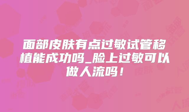 面部皮肤有点过敏试管移植能成功吗_脸上过敏可以做人流吗！