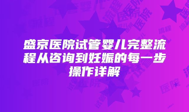 盛京医院试管婴儿完整流程从咨询到妊娠的每一步操作详解