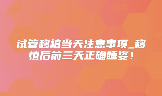 试管移植当天注意事项_移植后前三天正确睡姿!